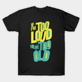 IF I'M TOO LOUD YOU'RE TOO OLD T-Shirt